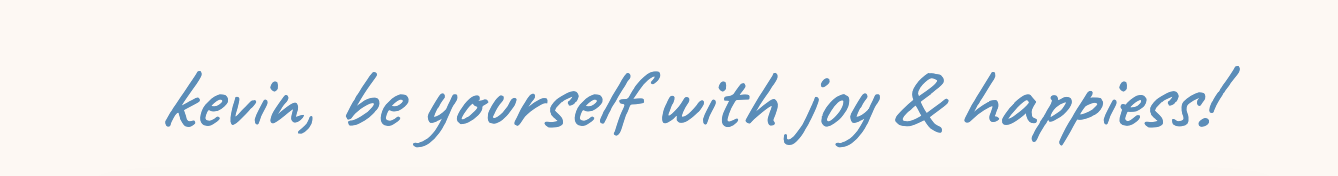 kevin, be yourself with joy & happiess!